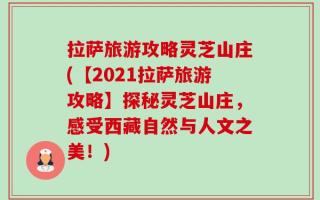 拉萨旅游攻略灵芝山庄(【2021拉萨旅游攻略】探秘灵芝山庄，感受西藏自然与人文之美！)