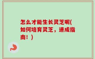 怎么才能生长灵芝呢(如何培育灵芝，速成指南！)