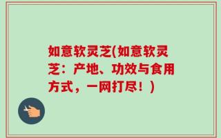 如意软灵芝(如意软灵芝：产地、功效与食用方式，一网打尽！)