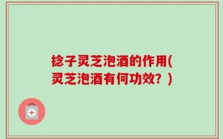 捻子灵芝泡酒的作用(灵芝泡酒有何功效？)