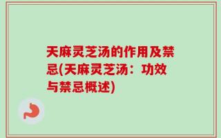天麻灵芝汤的作用及禁忌(天麻灵芝汤：功效与禁忌概述)