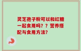 灵芝孢子粉可以和红糖一起食用吗？？营养搭配与食用方法？