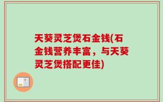 天葵灵芝煲石金钱(石金钱营养丰富，与天葵灵芝煲搭配更佳)