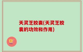 天灵芝胶囊(天灵芝胶囊的功效和作用)