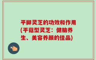 平脚灵芝的功效和作用(平菇型灵芝：健脑养生、美容养颜的佳品)