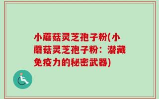 小蘑菇灵芝孢子粉(小蘑菇灵芝孢子粉：潜藏免疫力的秘密武器)