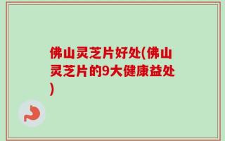 佛山灵芝片好处(佛山灵芝片的9大健康益处)