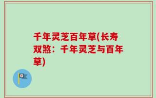 千年灵芝百年草(长寿双煞：千年灵芝与百年草)