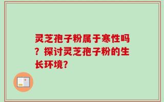 灵芝孢子粉属于寒性吗？探讨灵芝孢子粉的生长环境？