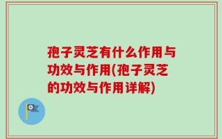 孢子灵芝有什么作用与功效与作用(孢子灵芝的功效与作用详解)