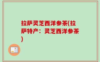 拉萨灵芝西洋参茶(拉萨特产：灵芝西洋参茶)