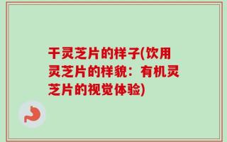 干灵芝片的样子(饮用灵芝片的样貌：有机灵芝片的视觉体验)