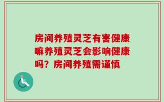 房间养殖灵芝有害健康嘛养殖灵芝会影响健康吗？房间养殖需谨慎