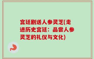 宫廷剧送人参灵芝(走进历史宫廷：品尝人参灵芝的礼仪与文化)