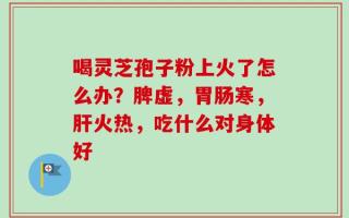 喝灵芝孢子粉上火了怎么办？脾虚，胃肠寒，肝火热，吃什么对身体好
