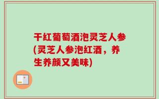 干红葡萄酒泡灵芝人参(灵芝人参泡红酒，养生养颜又美味)