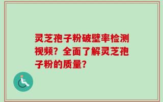 灵芝孢子粉破壁率检测视频？全面了解灵芝孢子粉的质量？