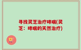 寻找灵芝治疗哮喘(灵芝：哮喘的天然治疗)