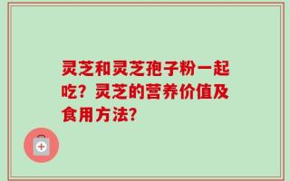 灵芝和灵芝孢子粉一起吃？灵芝的营养价值及食用方法？