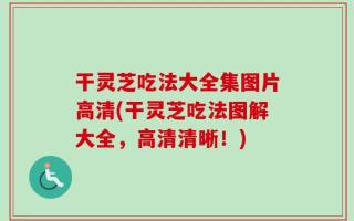 干灵芝吃法大全集图片高清(干灵芝吃法图解大全，高清清晰！)