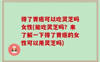 得了胃癌可以吃灵芝吗女性(能吃灵芝吗？来了解一下得了胃癌的女性可以用灵芝吗)
