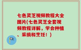 七色灵芝视频教程大全图片(七色灵芝全套视频教程详解，学会种植、采摘和烹饪！)