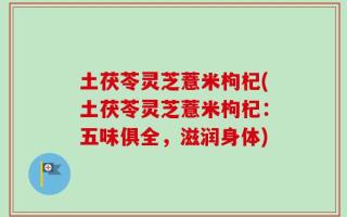 土茯苓灵芝薏米枸杞(土茯苓灵芝薏米枸杞：五味俱全，滋润身体)