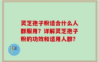 灵芝孢子粉适合什么人群服用？详解灵芝孢子粉的功效和适用人群？