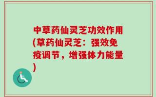中草药仙灵芝功效作用(草药仙灵芝：强效免疫调节，增强体力能量)