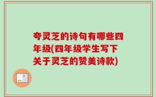 夸灵芝的诗句有哪些四年级(四年级学生写下关于灵芝的赞美诗款)