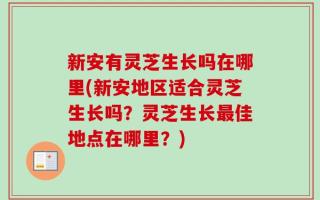 新安有灵芝生长吗在哪里(新安地区适合灵芝生长吗？灵芝生长最佳地点在哪里？)