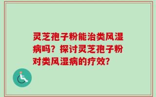 灵芝孢子粉能治类风湿病吗？探讨灵芝孢子粉对类风湿病的疗效？