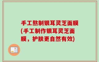手工熬制银耳灵芝面膜(手工制作银耳灵芝面膜，护肤更自然有效)