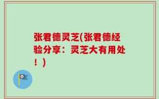 张君德灵芝(张君德经验分享：灵芝大有用处！)