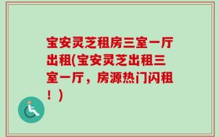 宝安灵芝租房三室一厅出租(宝安灵芝出租三室一厅，房源热门闪租！)