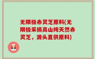 无限极赤灵芝原料(无限极采摘高山纯天然赤灵芝，源头直供原料)