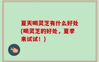 夏天喝灵芝有什么好处(喝灵芝的好处，夏季来试试！)