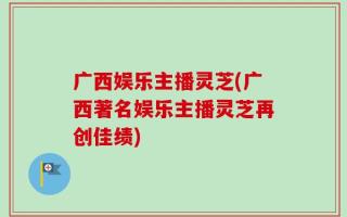 广西娱乐主播灵芝(广西著名娱乐主播灵芝再创佳绩)