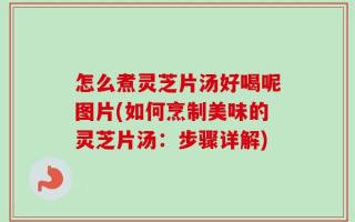 怎么煮灵芝片汤好喝呢图片(如何烹制美味的灵芝片汤：步骤详解)