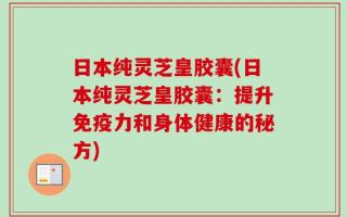 日本纯灵芝皇胶囊(日本纯灵芝皇胶囊：提升免疫力和身体健康的秘方)