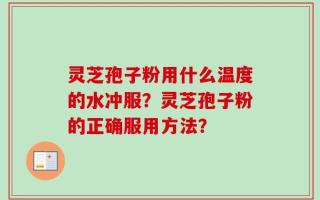 灵芝孢子粉用什么温度的水冲服？灵芝孢子粉的正确服用方法？