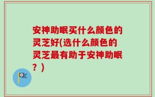 安神助眠买什么颜色的灵芝好(选什么颜色的灵芝最有助于安神助眠？)