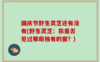 国庆节野生灵芝还有没有(野生灵芝：你是否见过那扇独有的窗？)