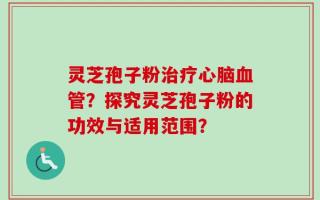 灵芝孢子粉治疗心脑血管？探究灵芝孢子粉的功效与适用范围？