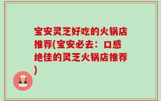 宝安灵芝好吃的火锅店推荐(宝安必去：口感绝佳的灵芝火锅店推荐)