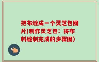 把布缝成一个灵芝包图片(制作灵芝包：将布料缝制完成的步骤图)