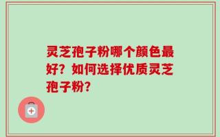 灵芝孢子粉哪个颜色最好？如何选择优质灵芝孢子粉？