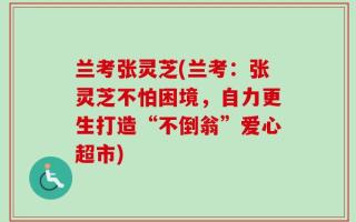 兰考张灵芝(兰考：张灵芝不怕困境，自力更生打造“不倒翁”爱心超市)
