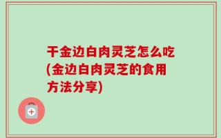 干金边白肉灵芝怎么吃(金边白肉灵芝的食用方法分享)