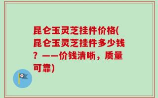 昆仑玉灵芝挂件价格(昆仑玉灵芝挂件多少钱？——价钱清晰，质量可靠)